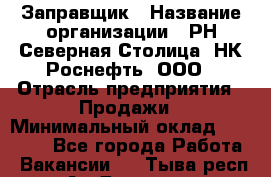 Заправщик › Название организации ­ РН Северная Столица, НК Роснефть, ООО › Отрасль предприятия ­ Продажи › Минимальный оклад ­ 20 000 - Все города Работа » Вакансии   . Тыва респ.,Ак-Довурак г.
